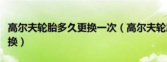 高尔夫轮胎多久更换一次（高尔夫轮胎多久更换）