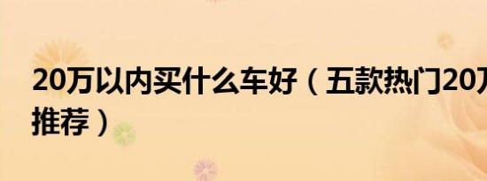 20万以内买什么车好（五款热门20万以内车推荐）
