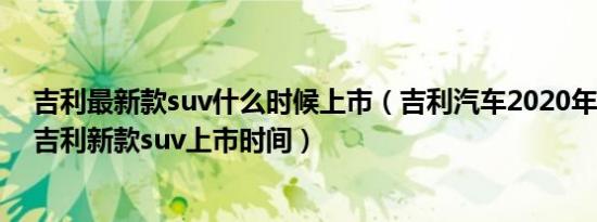 吉利最新款suv什么时候上市（吉利汽车2020年新款大全_吉利新款suv上市时间）
