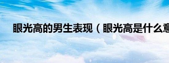 眼光高的男生表现（眼光高是什么意思）