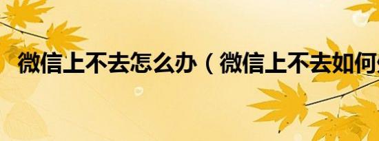 微信上不去怎么办（微信上不去如何处理）