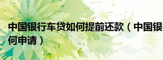 中国银行车贷如何提前还款（中国银行车贷如何申请）