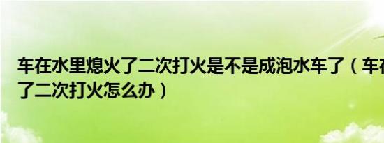 车在水里熄火了二次打火是不是成泡水车了（车在水里熄火了二次打火怎么办）