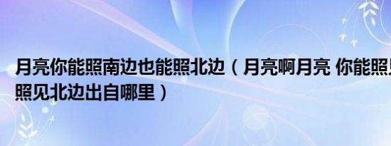 月亮你能照南边也能照北边（月亮啊月亮 你能照见南边也能照见北边出自哪里）