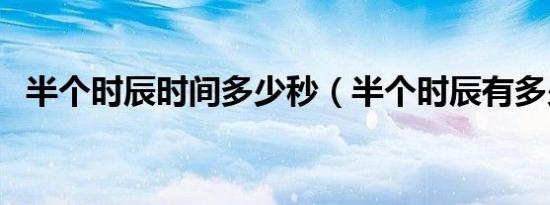 半个时辰时间多少秒（半个时辰有多少秒）