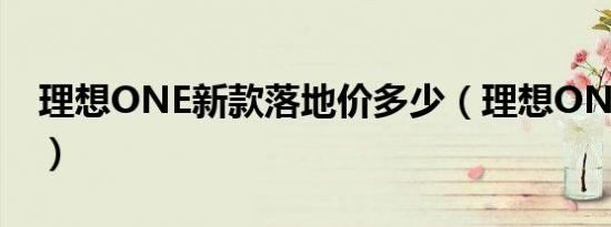 理想ONE新款落地价多少（理想ONE官方价）