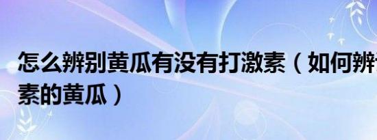 怎么辨别黄瓜有没有打激素（如何辨认打了激素的黄瓜）