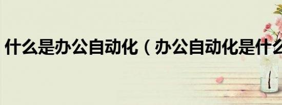 什么是办公自动化（办公自动化是什么意思）