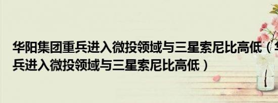 华阳集团重兵进入微投领域与三星索尼比高低（华阳集团重兵进入微投领域与三星索尼比高低）