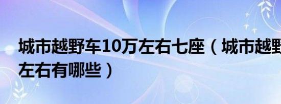 城市越野车10万左右七座（城市越野车10万左右有哪些）