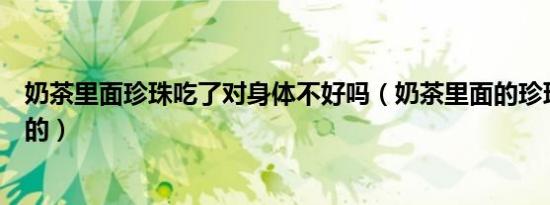 奶茶里面珍珠吃了对身体不好吗（奶茶里面的珍珠是什么做的）