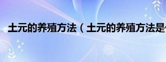 土元的养殖方法（土元的养殖方法是什么）