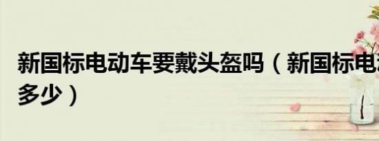 新国标电动车要戴头盔吗（新国标电动车限速多少）