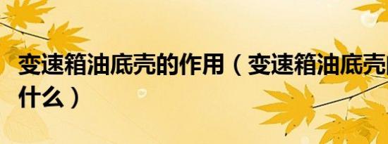 变速箱油底壳的作用（变速箱油底壳的作用是什么）