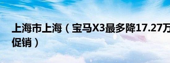 上海市上海（宝马X3最多降17.27万元 限时促销）