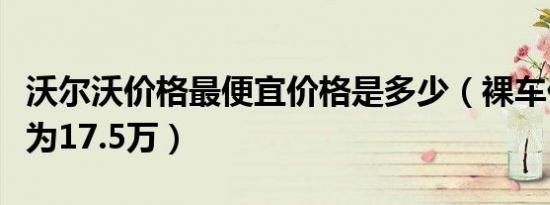 沃尔沃价格最便宜价格是多少（裸车价最低仅为17.5万）