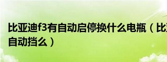 比亚迪f3有自动启停换什么电瓶（比亚迪f3有自动挡么）