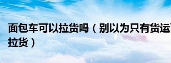 面包车可以拉货吗（别以为只有货运面包才能拉货）