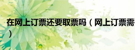 在网上订票还要取票吗（网上订票需要取票吗）