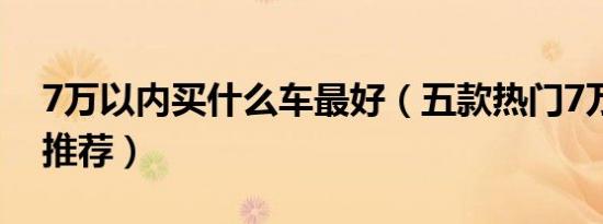7万以内买什么车最好（五款热门7万以内车推荐）