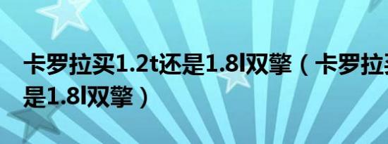 卡罗拉买1.2t还是1.8l双擎（卡罗拉买1.2t还是1.8l双擎）