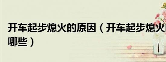 开车起步熄火的原因（开车起步熄火的原因有哪些）