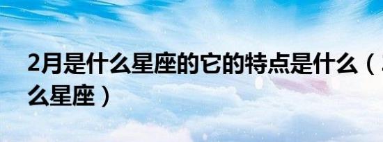 2月是什么星座的它的特点是什么（2月是什么星座）