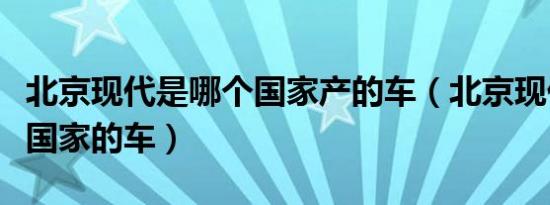 北京现代是哪个国家产的车（北京现代是哪个国家的车）
