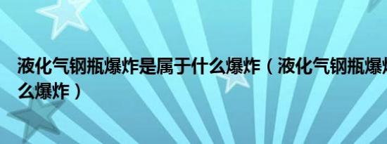 液化气钢瓶爆炸是属于什么爆炸（液化气钢瓶爆炸是属于什么爆炸）