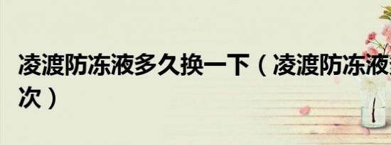 凌渡防冻液多久换一下（凌渡防冻液多久加一次）