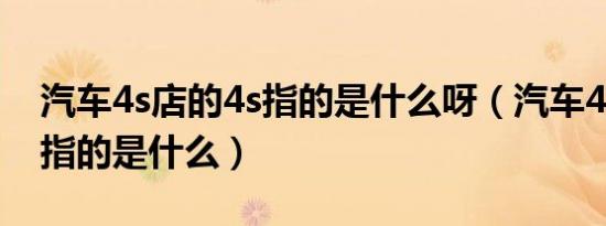 汽车4s店的4s指的是什么呀（汽车4s店的4s指的是什么）