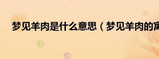 梦见羊肉是什么意思（梦见羊肉的寓意）