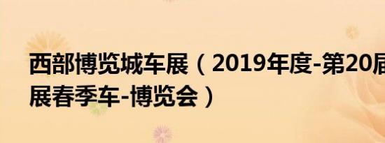 西部博览城车展（2019年度-第20届西博车展春季车-博览会）