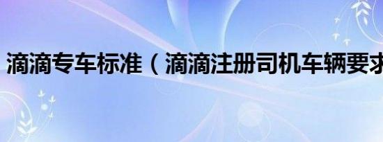 滴滴专车标准（滴滴注册司机车辆要求什么）