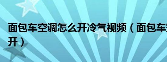 面包车空调怎么开冷气视频（面包车空调怎么开）