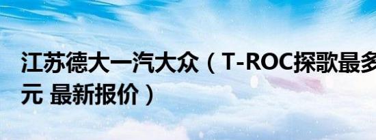 江苏德大一汽大众（T-ROC探歌最多降2.1万元 最新报价）