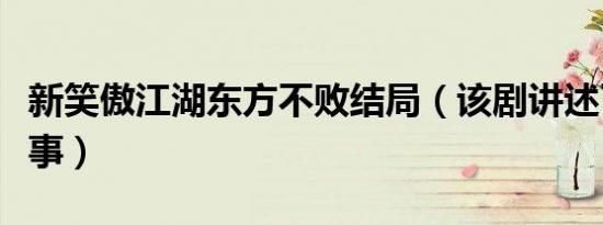 新笑傲江湖东方不败结局（该剧讲述了什么故事）