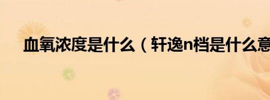 血氧浓度是什么（轩逸n档是什么意思）
