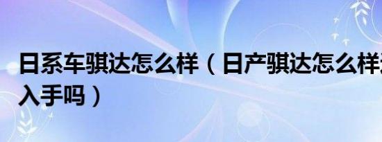 日系车骐达怎么样（日产骐达怎么样这车值得入手吗）