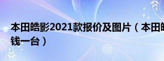 本田皓影2021款报价及图片（本田皓影多少钱一台）