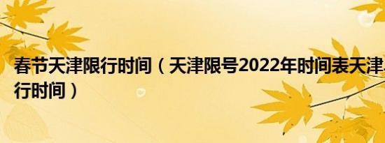 春节天津限行时间（天津限号2022年时间表天津早晚高峰限行时间）