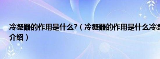 冷凝器的作用是什么?（冷凝器的作用是什么冷凝器的作用介绍）
