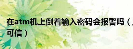 在atm机上倒着输入密码会报警吗（此说法不可信）