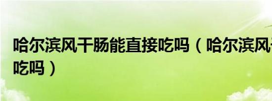哈尔滨风干肠能直接吃吗（哈尔滨风干肠直接吃吗）