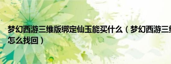 梦幻西游三维版绑定仙玉能买什么（梦幻西游三维版绑定码怎么找回）