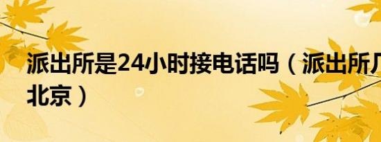 派出所是24小时接电话吗（派出所几点上班北京）