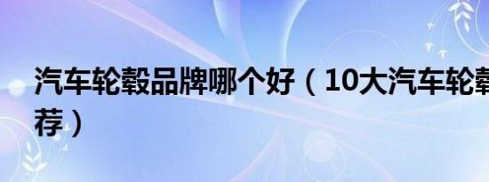 汽车轮毂品牌哪个好（10大汽车轮毂品牌推荐）