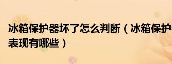 冰箱保护器坏了怎么判断（冰箱保护器坏了的表现有哪些）