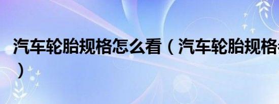 汽车轮胎规格怎么看（汽车轮胎规格参数解释）