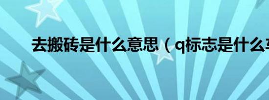 去搬砖是什么意思（q标志是什么车）